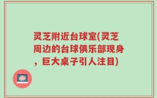 灵芝附近台球室(灵芝周边的台球俱乐部现身，巨大桌子引人注目)