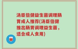 汤臣倍健益生菌调理肠胃成人推荐(汤臣倍健推出肠胃调理益生菌，适合成人食用)