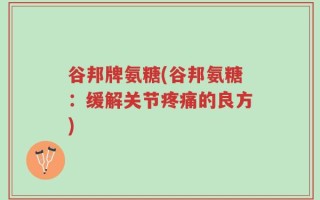 谷邦牌氨糖(谷邦氨糖：缓解关节疼痛的良方)