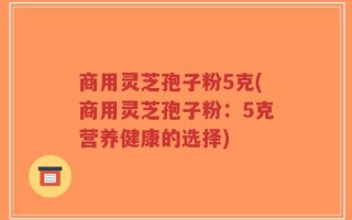 商用灵芝孢子粉5克(商用灵芝孢子粉：5克营养健康的选择)