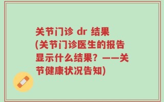 关节门诊 dr 结果(关节门诊医生的报告显示什么结果？——关节健康状况告知)