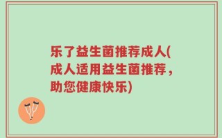 乐了益生菌推荐成人(成人适用益生菌推荐，助您健康快乐)