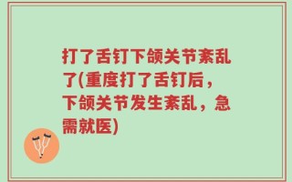打了舌钉下颌关节紊乱了(重度打了舌钉后，下颌关节发生紊乱，急需就医)