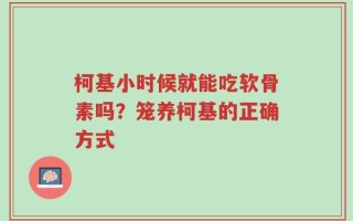 柯基小时候就能吃软骨素吗？笼养柯基的正确方式