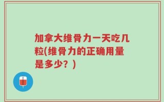 加拿大维骨力一天吃几粒(维骨力的正确用量是多少？)