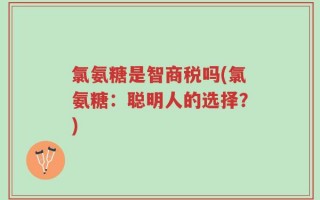 氯氨糖是智商税吗(氯氨糖：聪明人的选择？)