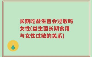 长期吃益生菌会过敏吗女性(益生菌长期食用与女性过敏的关系)
