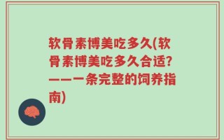 软骨素博美吃多久(软骨素博美吃多久合适？——一条完整的饲养指南)