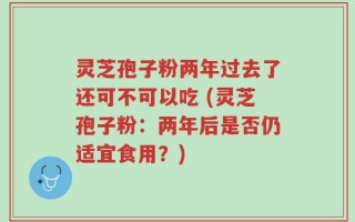 灵芝孢子粉两年过去了还可不可以吃 (灵芝孢子粉：两年后是否仍适宜食用？)