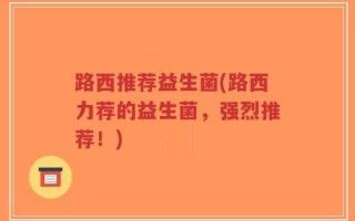 路西推荐益生菌(路西力荐的益生菌，强烈推荐！)