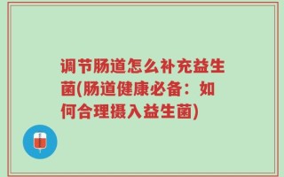 调节肠道怎么补充益生菌(肠道健康必备：如何合理摄入益生菌)