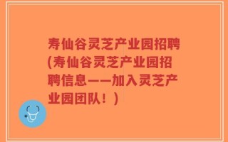 寿仙谷灵芝产业园招聘(寿仙谷灵芝产业园招聘信息——加入灵芝产业园团队！)