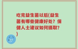 吃完益生菌以后(益生菌有哪些健康好处？保健人士建议如何摄取？)