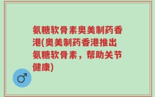 氨糖软骨素奥美制药香港(奥美制药香港推出氨糖软骨素，帮助关节健康)