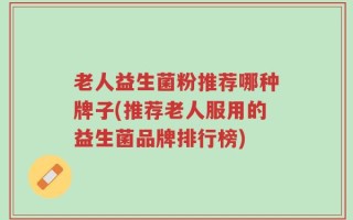 老人益生菌粉推荐哪种牌子(推荐老人服用的益生菌品牌排行榜)