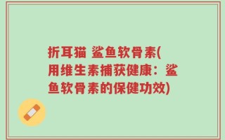 折耳猫 鲨鱼软骨素(用维生素捕获健康：鲨鱼软骨素的保健功效)