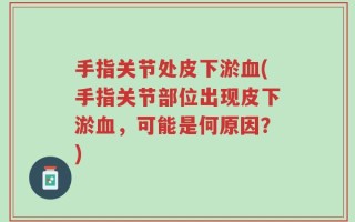 手指关节处皮下淤血(手指关节部位出现皮下淤血，可能是何原因？)