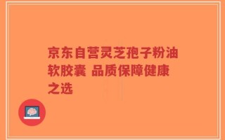 京东自营灵芝孢子粉油软胶囊 品质保障健康之选