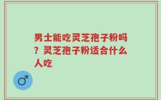 男士能吃灵芝孢子粉吗？灵芝孢子粉适合什么人吃