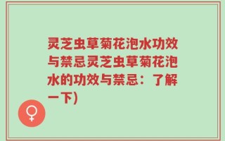 灵芝虫草菊花泡水功效与禁忌灵芝虫草菊花泡水的功效与禁忌：了解一下)