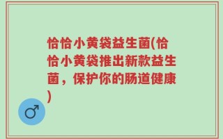 恰恰小黄袋益生菌(恰恰小黄袋推出新款益生菌，保护你的肠道健康)