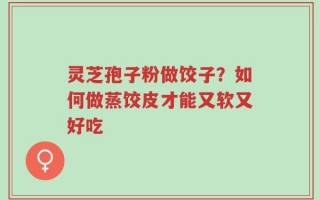 灵芝孢子粉做饺子？如何做蒸饺皮才能又软又好吃