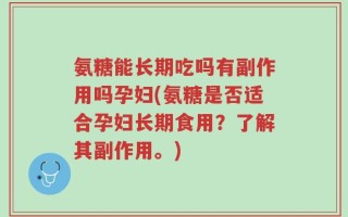 氨糖能长期吃吗有副作用吗孕妇(氨糖是否适合孕妇长期食用？了解其副作用。)