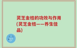灵芝金桔的功效与作用(灵芝金桔——养生佳品)