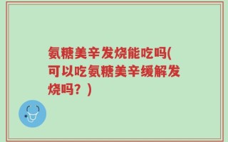 氨糖美辛发烧能吃吗(可以吃氨糖美辛缓解发烧吗？)