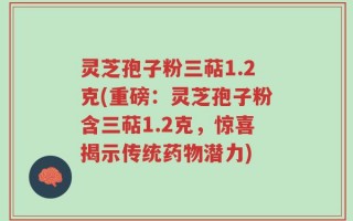 灵芝孢子粉三萜1.2克(重磅：灵芝孢子粉含三萜1.2克，惊喜揭示传统药物潜力)