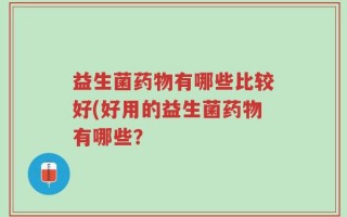 益生菌药物有哪些比较好(好用的益生菌药物有哪些？