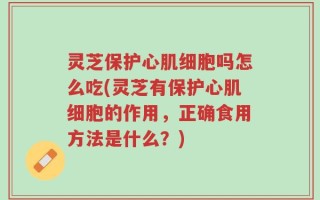 灵芝保护心肌细胞吗怎么吃(灵芝有保护心肌细胞的作用，正确食用方法是什么？)