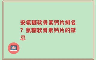 安氨糖软骨素钙片排名？氨糖软骨素钙片的禁忌