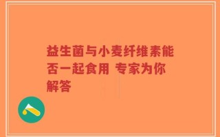 益生菌与小麦纤维素能否一起食用 专家为你解答