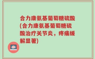 合力康氨基葡萄糖硫酸(合力康氨基葡萄糖硫酸治疗关节炎，疼痛缓解显著)