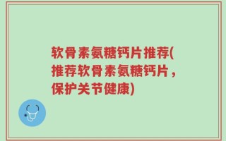 软骨素氨糖钙片推荐(推荐软骨素氨糖钙片，保护关节健康)
