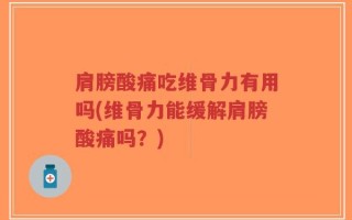 肩膀酸痛吃维骨力有用吗(维骨力能缓解肩膀酸痛吗？)