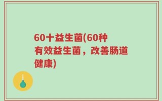 60十益生菌(60种有效益生菌，改善肠道健康)