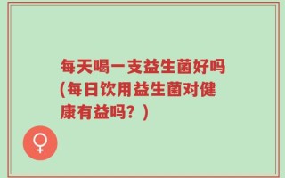 每天喝一支益生菌好吗(每日饮用益生菌对健康有益吗？)