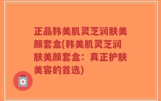 正品韩美肌灵芝润肤美颜套盒(韩美肌灵芝润肤美颜套盒：真正护肤美容的首选)