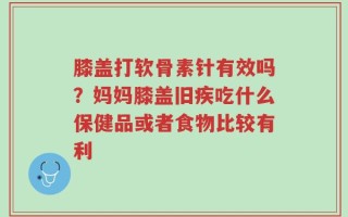 膝盖打软骨素针有效吗？妈妈膝盖旧疾吃什么保健品或者食物比较有利