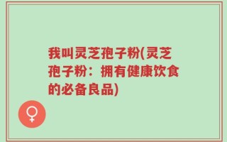我叫灵芝孢子粉(灵芝孢子粉：拥有健康饮食的必备良品)