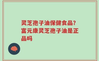 灵芝孢子油保健食品？富元康灵芝孢子油是正品吗