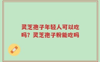 灵芝孢子年轻人可以吃吗？灵芝孢子粉能吃吗