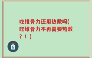 吃维骨力还用热敷吗(吃维骨力不再需要热敷？！)