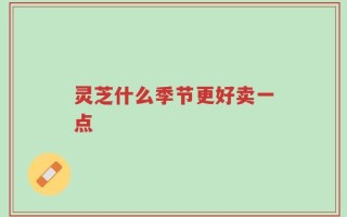灵芝什么季节更好卖一点