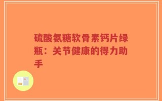 硫酸氨糖软骨素钙片绿瓶：关节健康的得力助手