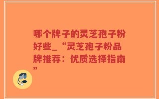 哪个牌子的灵芝孢子粉好些_“灵芝孢子粉品牌推荐：优质选择指南”