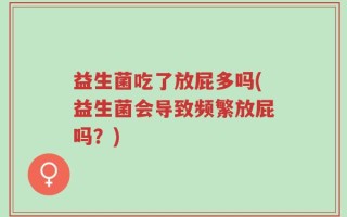 益生菌吃了放屁多吗(益生菌会导致频繁放屁吗？)