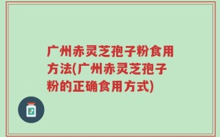 广州赤灵芝孢子粉食用方法(广州赤灵芝孢子粉的正确食用方式)